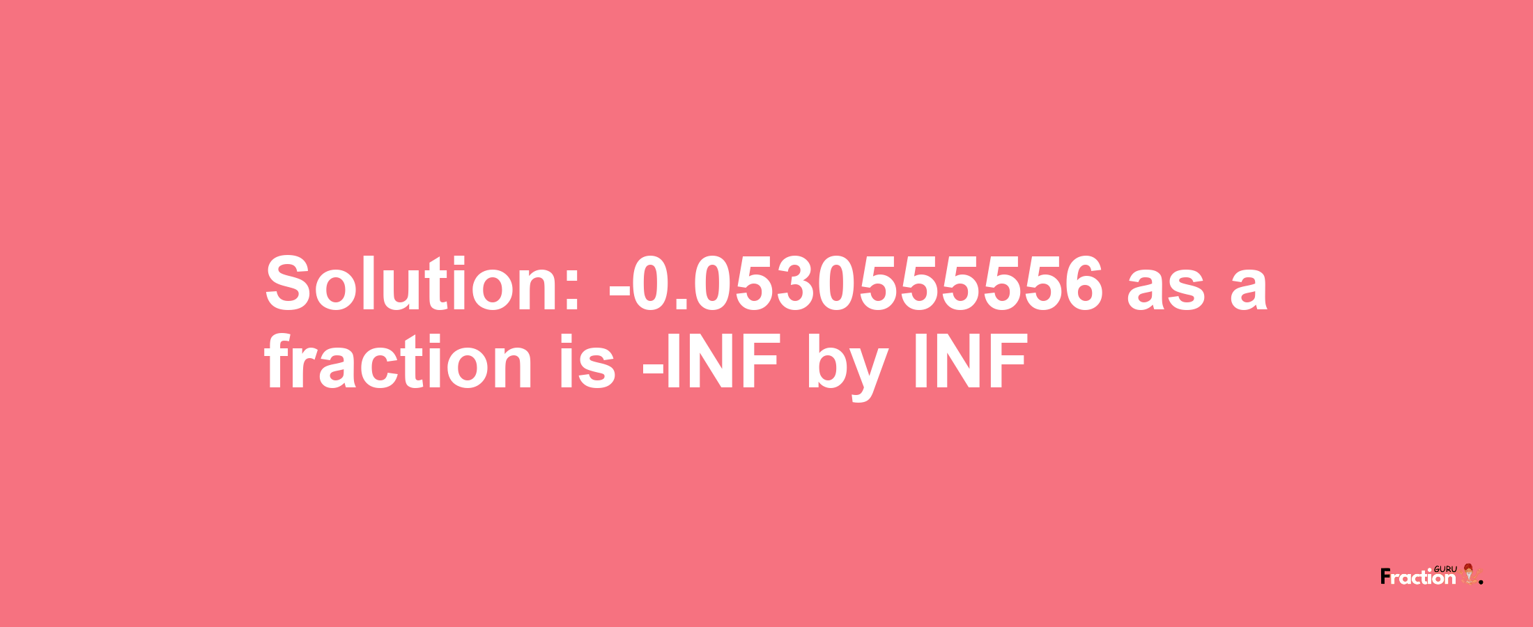 Solution:-0.0530555556 as a fraction is -INF/INF